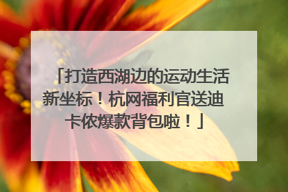 打造西湖边的运动生活新坐标！杭网福利官送迪卡侬爆款背包啦！