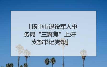 扬中市退役军人事务局“三聚焦”上好支部书记党课