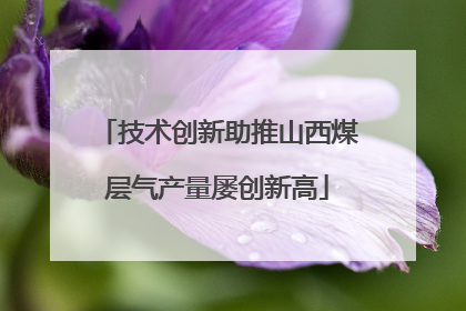 技术创新助推山西煤层气产量屡创新高