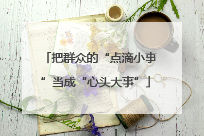 把群众的“点滴小事”当成“心头大事”