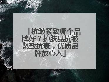 抗皱紧致哪个品牌好？护肤品抗皱紧致抗衰，优质品牌放心入