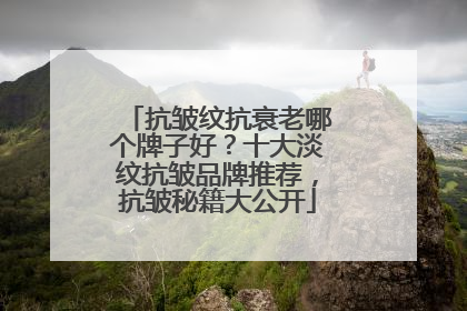 抗皱纹抗衰老哪个牌子好？十大淡纹抗皱品牌推荐，抗皱秘籍大公开