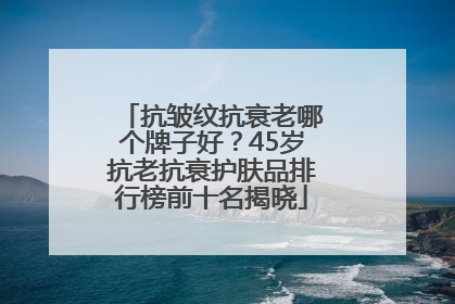 抗皱纹抗衰老哪个牌子好？45岁抗老抗衰护肤品排行榜前十名揭晓