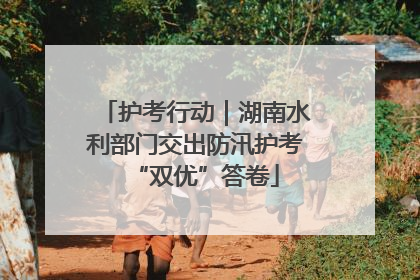 护考行动｜湖南水利部门交出防汛护考“双优”答卷