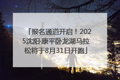 报名通道开启！2025沈阳·康平卧龙湖马拉松将于8月31日开跑