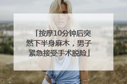 按摩10分钟后突然下半身麻木，男子紧急接受手术脱险