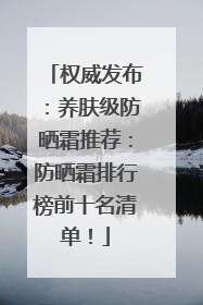 权威发布：养肤级防晒霜推荐：防晒霜排行榜前十名清单！