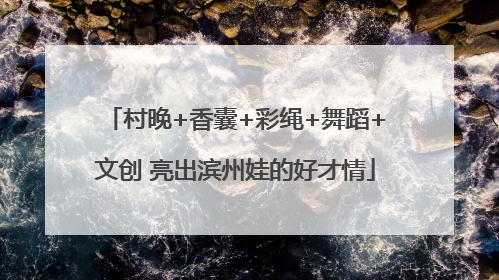 村晚+香囊+彩绳+舞蹈+文创 亮出滨州娃的好才情