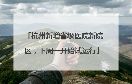 杭州新增省级医院新院区，下周一开始试运行