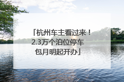 杭州车主看过来！2.3万个泊位停车包月明起开办