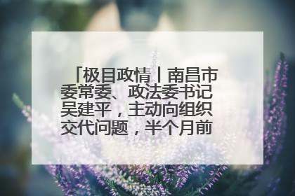 极目政情丨南昌市委常委、政法委书记吴建平，主动向组织交代问题，半个月前还在出席会议
