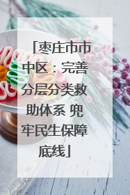 枣庄市市中区：完善分层分类救助体系 兜牢民生保障底线