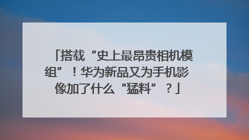 搭载“史上最昂贵相机模组”！华为新品又为手机影像加了什么“猛料”？