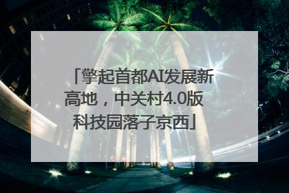 擎起首都AI发展新高地，中关村4.0版科技园落子京西