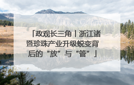 政观长三角丨浙江诸暨珍珠产业升级蜕变背后的“放”与“管”
