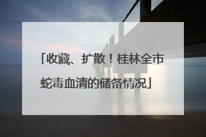 收藏、扩散！桂林全市蛇毒血清的储备情况