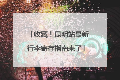 收藏！昆明站最新行李寄存指南来了
