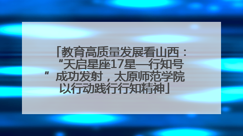 教育高质量发展看山西：“天启星座17星—行知号”成功发射，太原师范学院以行动践行行知精神