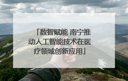 数智赋能 南宁推动人工智能技术在医疗领域创新应用