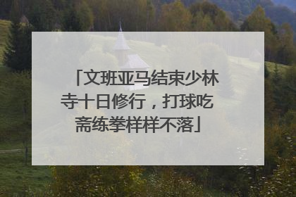 文班亚马结束少林寺十日修行，打球吃斋练拳样样不落