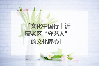 文化中国行丨沂蒙老区“守艺人”的文化匠心