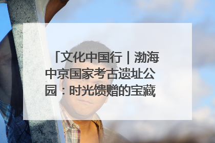 文化中国行｜渤海中京国家考古遗址公园：时光馈赠的宝藏 历史凝固的诗篇