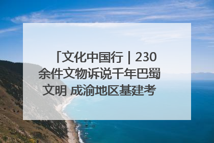 文化中国行｜230余件文物诉说千年巴蜀文明 成渝地区基建考古成果展开展