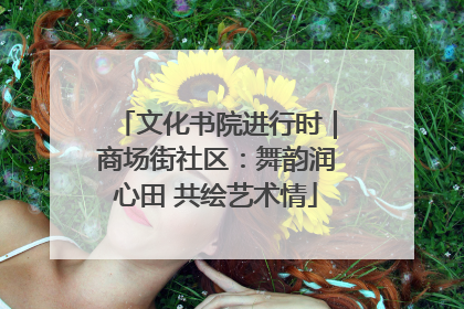 文化书院进行时｜商场街社区：舞韵润心田 共绘艺术情