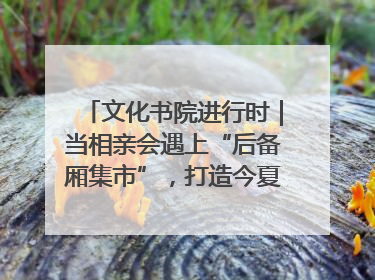 文化书院进行时｜当相亲会遇上“后备厢集市”，打造今夏独有的浪漫
