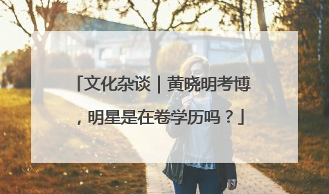 文化杂谈｜黄晓明考博，明星是在卷学历吗？