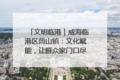 文明临港｜威海临港区蔄山镇：文化赋能，让群众家门口尽享幸福生活