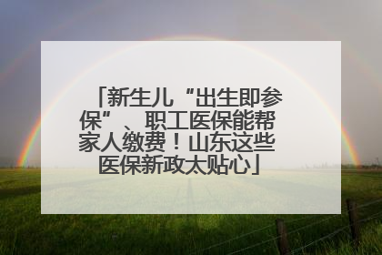 新生儿“出生即参保”、职工医保能帮家人缴费！山东这些医保新政太贴心