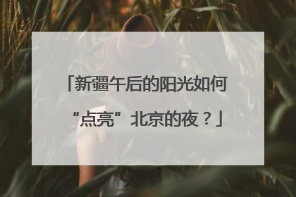 新疆午后的阳光如何“点亮”北京的夜？