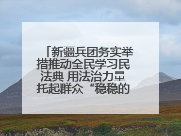 新疆兵团务实举措推动全民学习民法典 用法治力量托起群众“稳稳的幸福”