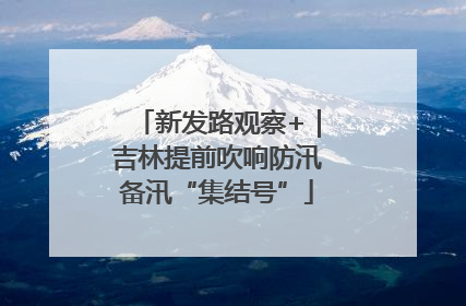 新发路观察+｜吉林提前吹响防汛备汛“集结号”