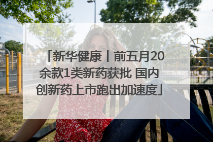 新华健康丨前五月20余款1类新药获批 国内创新药上市跑出加速度