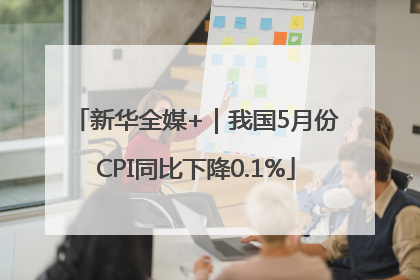 新华全媒+｜我国5月份CPI同比下降0.1%