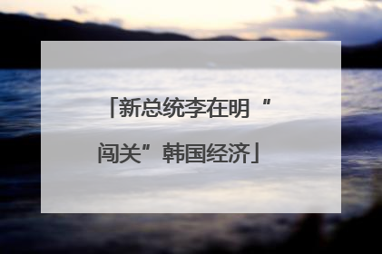 新总统李在明“闯关”韩国经济