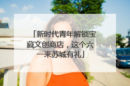 新时代青年解锁宝藏文创商店，这个六一来苏城有礼