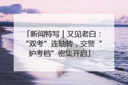 新闻特写｜又见老白：“双考”连轴转，交警“护考档”密集开启