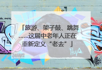 旅游、架子鼓、跳舞……这届中老年人正在重新定义“老去”