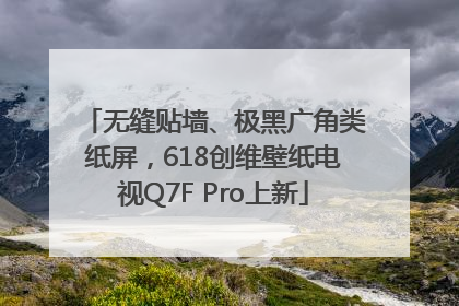 无缝贴墙、极黑广角类纸屏，618创维壁纸电视Q7F Pro上新