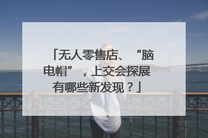 无人零售店、“脑电帽”，上交会探展有哪些新发现？