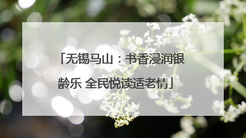 无锡马山：书香浸润银龄乐 全民悦读适老情