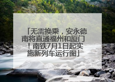 无需换乘，安永德南将直通福州和厦门！南铁7月1日起实施新列车运行图