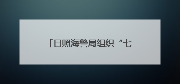 日照海警局组织“七一”主题党日活动