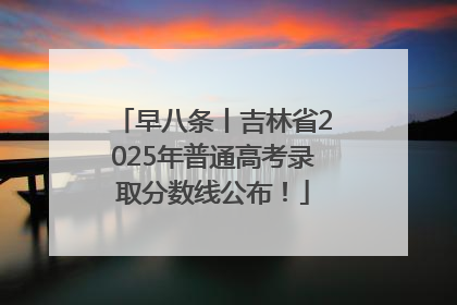 早八条丨吉林省2025年普通高考录取分数线公布！