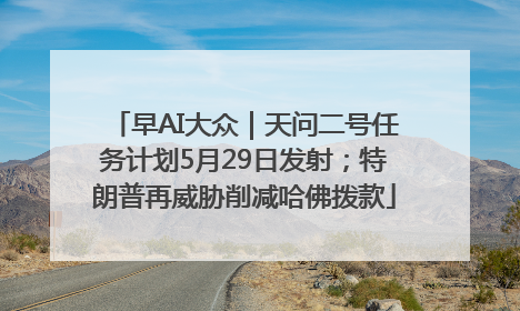 早AI大众｜天问二号任务计划5月29日发射；特朗普再威胁削减哈佛拨款