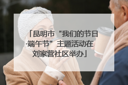 昆明市“我们的节日·端午节”主题活动在刘家营社区举办