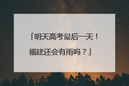 明天高考最后一天！福建还会有雨吗？